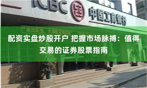配资实盘炒股开户 把握市场脉搏：值得交易的证券股票指南