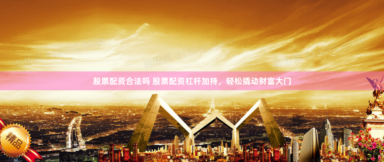 股票配资合法吗 股票配资杠杆加持，轻松撬动财富大门