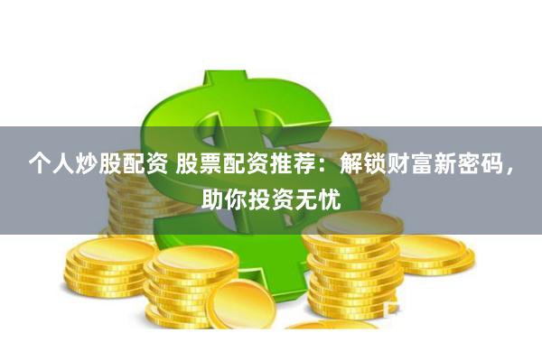 个人炒股配资 股票配资推荐：解锁财富新密码，助你投资无忧