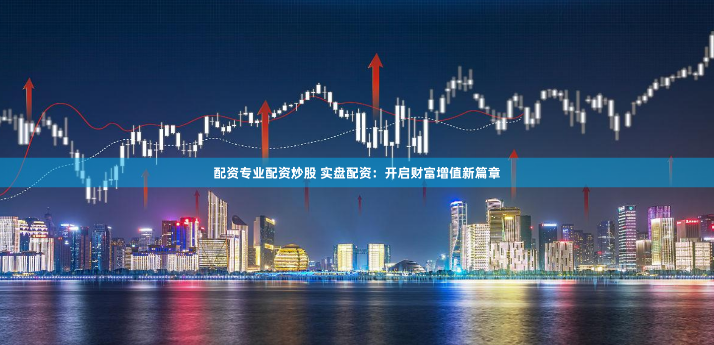 配资专业配资炒股 实盘配资：开启财富增值新篇章