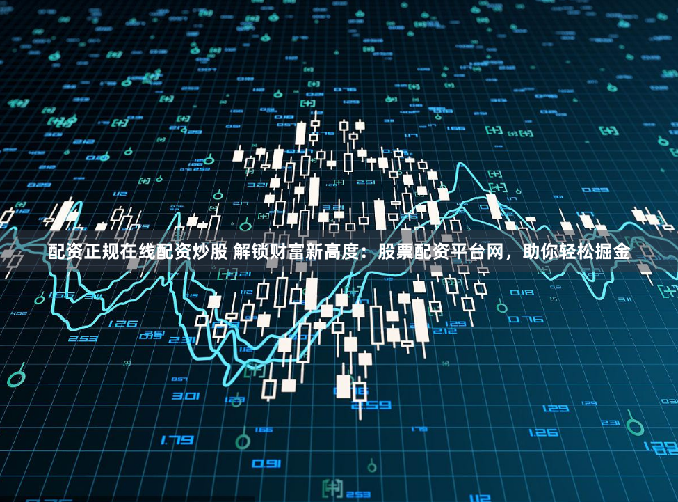 配资正规在线配资炒股 解锁财富新高度：股票配资平台网，助你轻松掘金