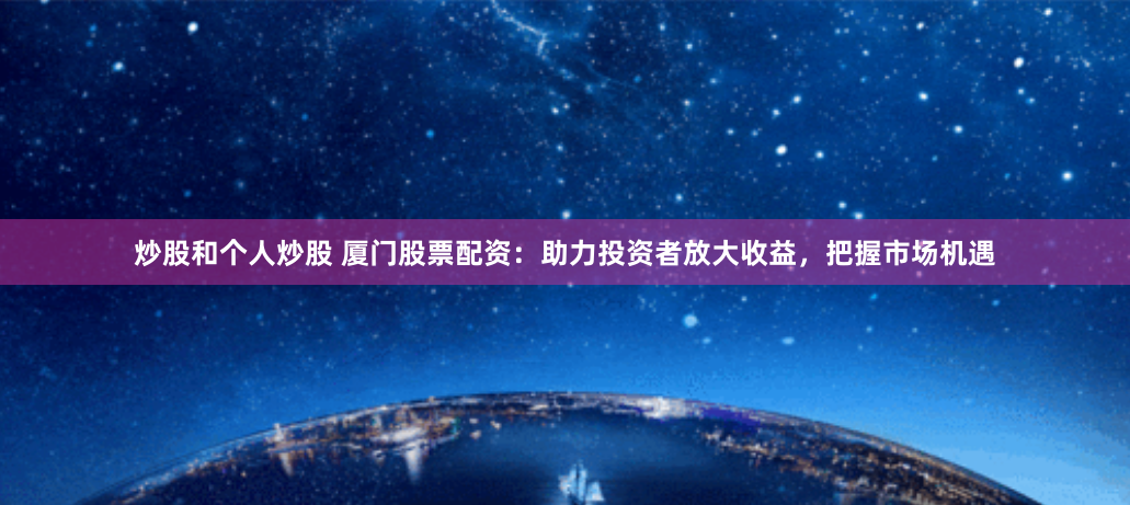 炒股和个人炒股 厦门股票配资：助力投资者放大收益，把握市场机遇