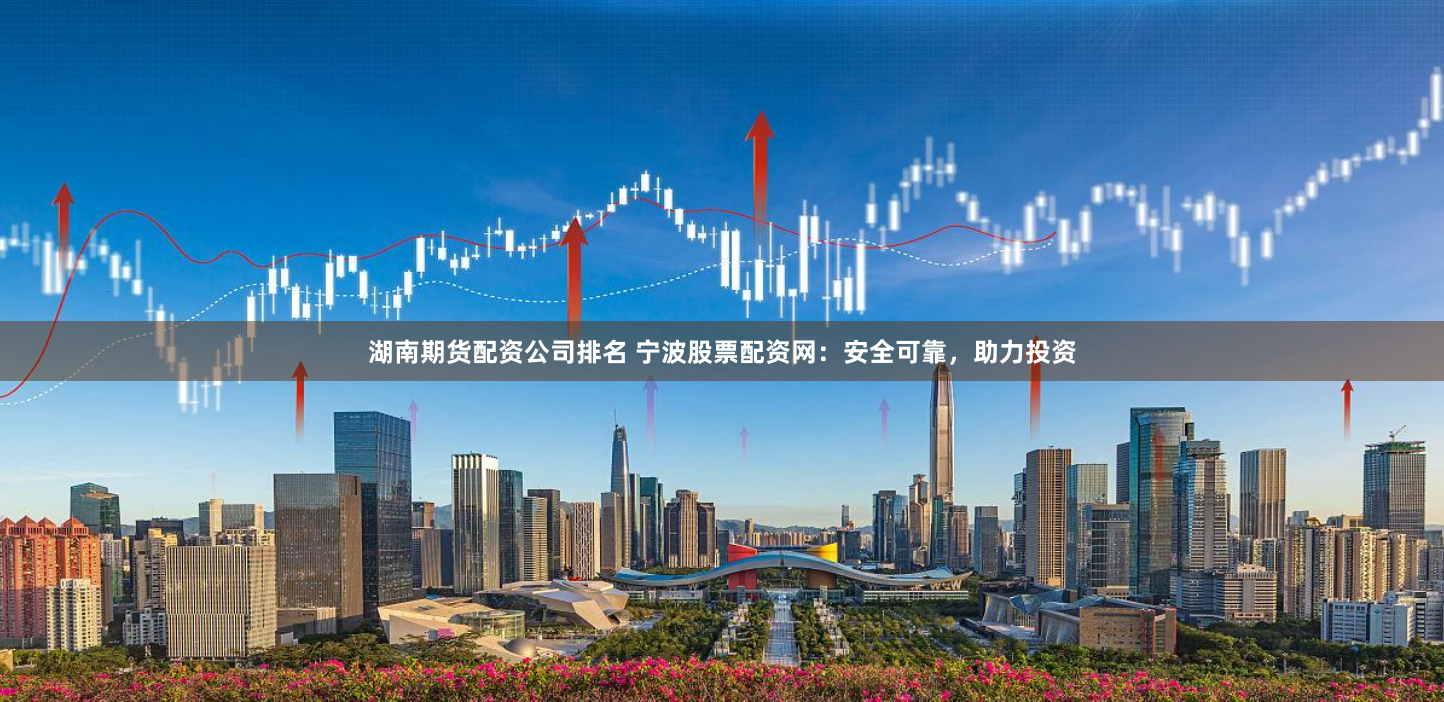 湖南期货配资公司排名 宁波股票配资网：安全可靠，助力投资