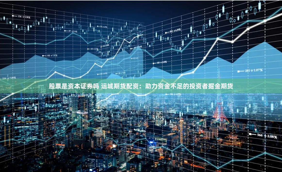 股票是资本证券吗 运城期货配资：助力资金不足的投资者掘金期货
