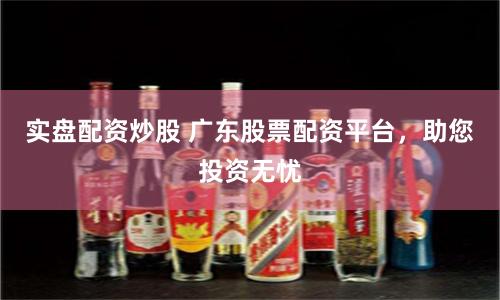 实盘配资炒股 广东股票配资平台，助您投资无忧