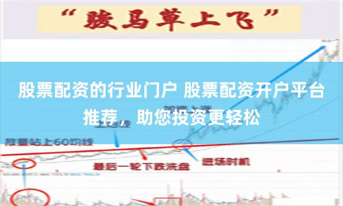 股票配资的行业门户 股票配资开户平台推荐，助您投资更轻松