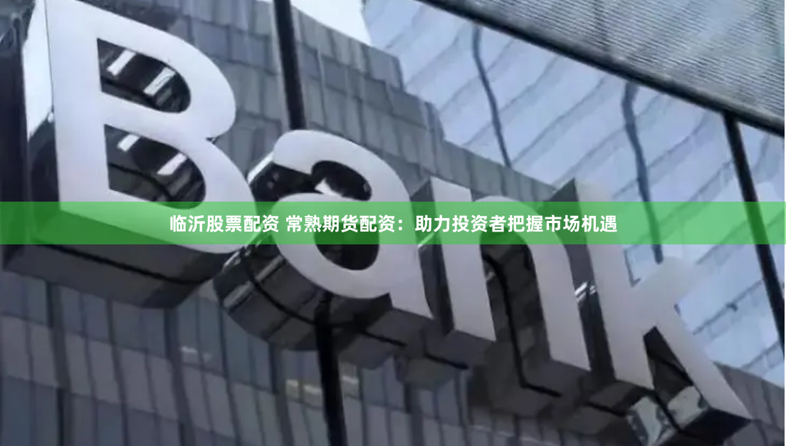 临沂股票配资 常熟期货配资：助力投资者把握市场机遇