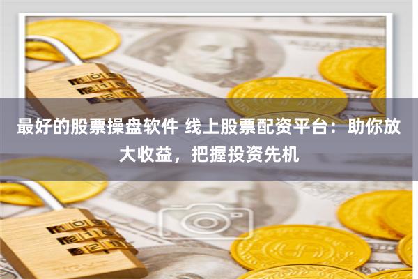 最好的股票操盘软件 线上股票配资平台：助你放大收益，把握投资先机