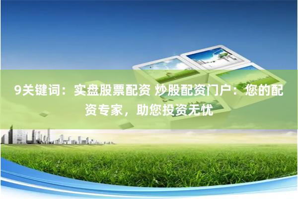 9关键词：实盘股票配资 炒股配资门户：您的配资专家，助您投资无忧