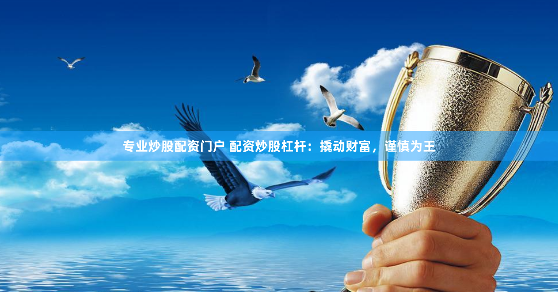 专业炒股配资门户 配资炒股杠杆：撬动财富，谨慎为王