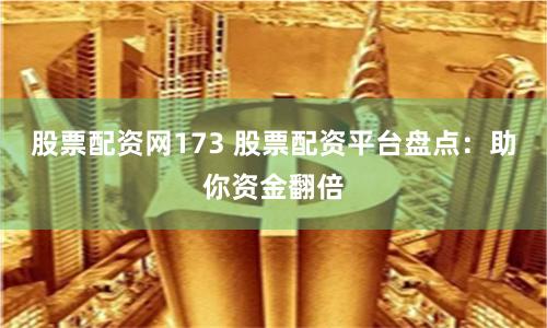 股票配资网173 股票配资平台盘点：助你资金翻倍