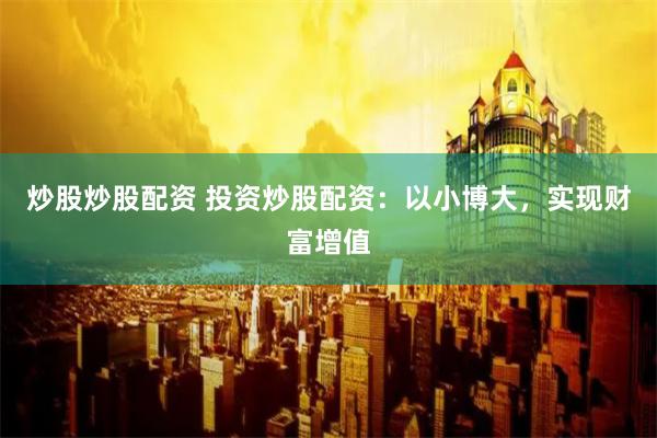 炒股炒股配资 投资炒股配资：以小博大，实现财富增值