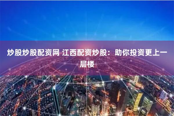 炒股炒股配资网 江西配资炒股：助你投资更上一层楼