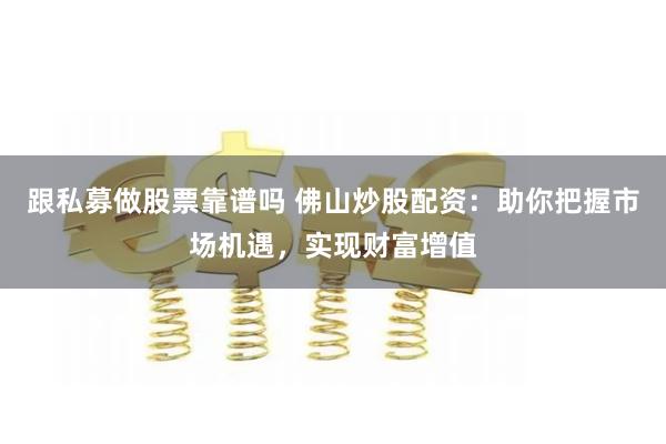 跟私募做股票靠谱吗 佛山炒股配资：助你把握市场机遇，实现财富增值