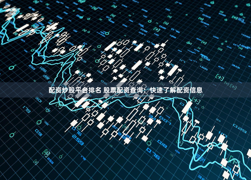 配资炒股平台排名 股票配资查询：快速了解配资信息