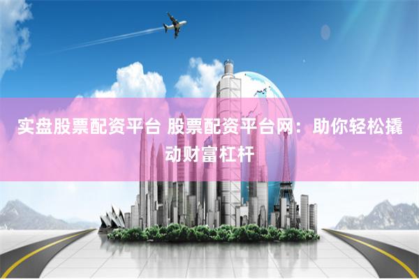 实盘股票配资平台 股票配资平台网：助你轻松撬动财富杠杆
