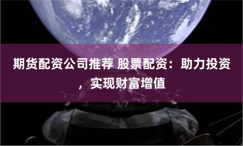 期货配资公司推荐 股票配资：助力投资，实现财富增值
