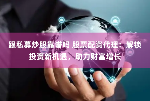 跟私募炒股靠谱吗 股票配资代理：解锁投资新机遇，助力财富增长