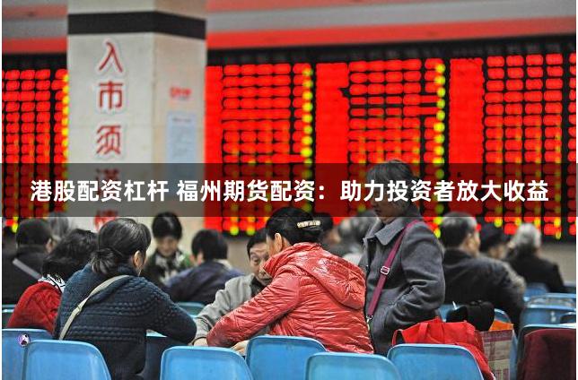 港股配资杠杆 福州期货配资:助力投资者放大收益