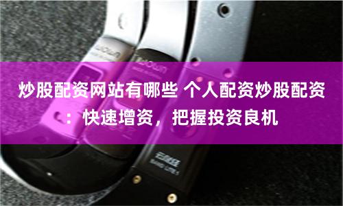 炒股配资网站有哪些 个人配资炒股配资：快速增资，把握投资良机