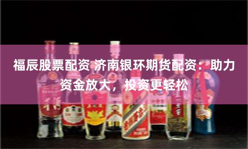 福辰股票配资 济南银环期货配资：助力资金放大，投资更轻松