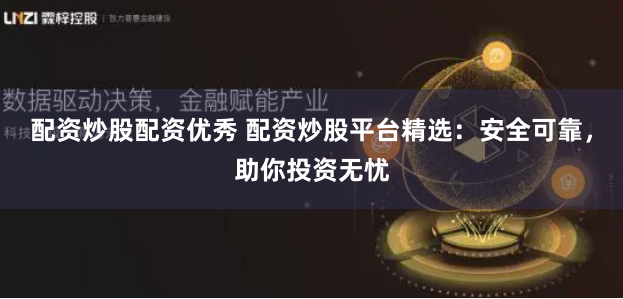 配资炒股配资优秀 配资炒股平台精选：安全可靠，助你投资无忧
