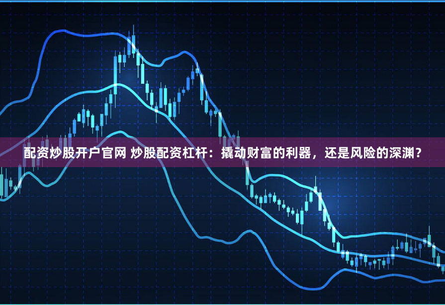 配资炒股开户官网 炒股配资杠杆：撬动财富的利器，还是风险的深渊？