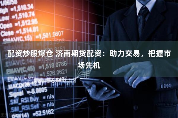 配资炒股爆仓 济南期货配资：助力交易，把握市场先机