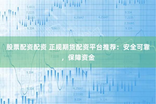 股票配资配资 正规期货配资平台推荐：安全可靠，保障资金