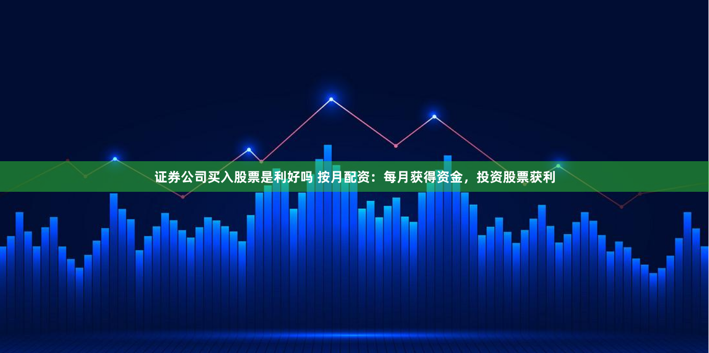 证券公司买入股票是利好吗 按月配资：每月获得资金，投资股票获利