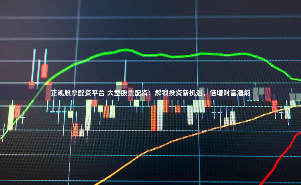 正规股票配资平台 大型股票配资：解锁投资新机遇，倍增财富潜能