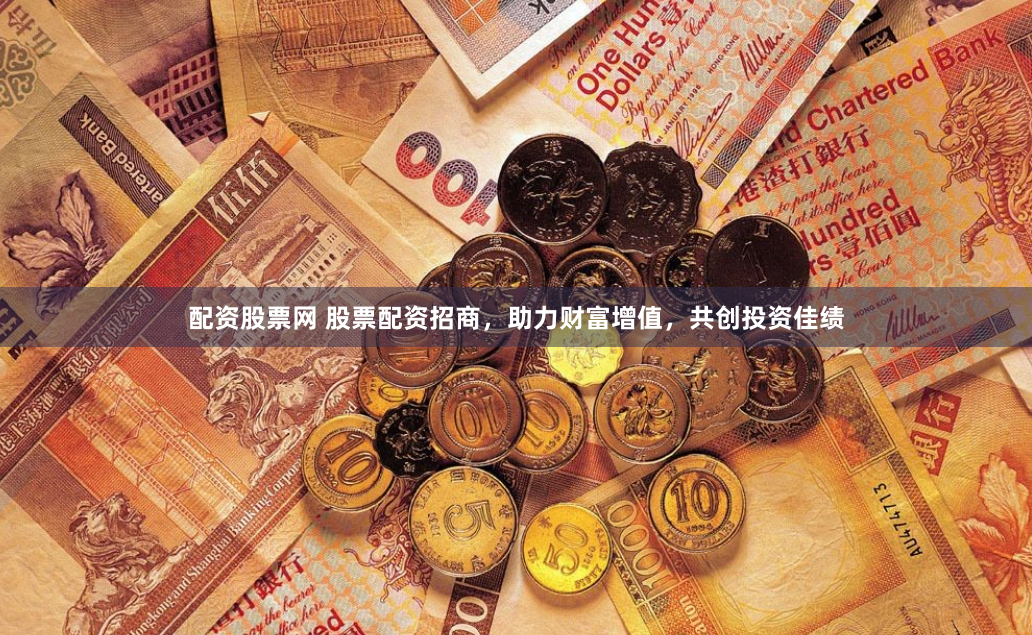 配资股票网 股票配资招商，助力财富增值，共创投资佳绩