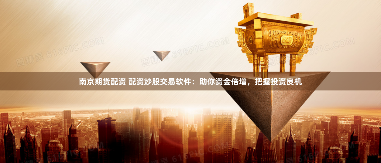 南京期货配资 配资炒股交易软件：助你资金倍增，把握投资良机