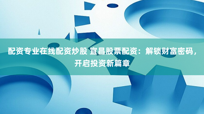 配资专业在线配资炒股 宜昌股票配资：解锁财富密码，开启投资新篇章