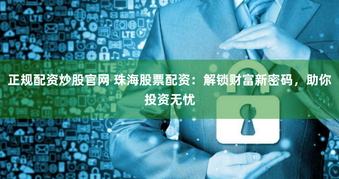正规配资炒股官网 珠海股票配资：解锁财富新密码，助你投资无忧