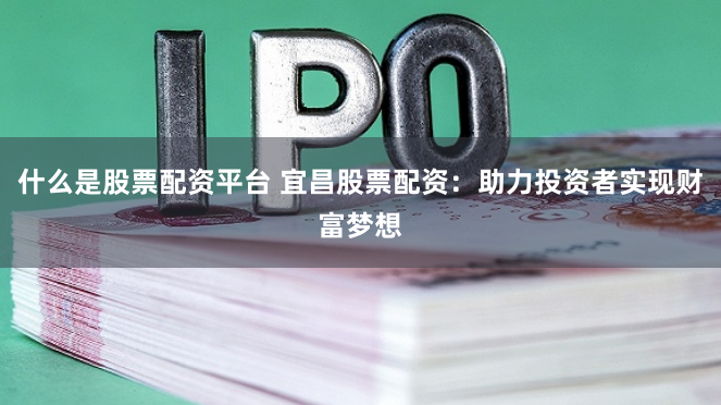 什么是股票配资平台 宜昌股票配资：助力投资者实现财富梦想