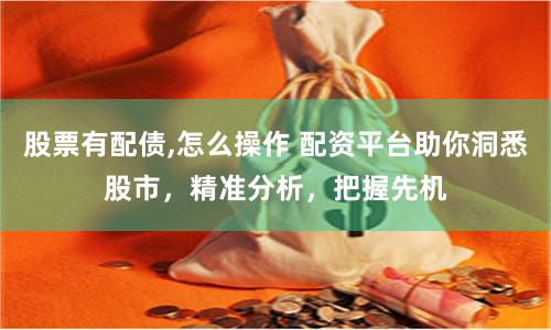 股票有配债,怎么操作 配资平台助你洞悉股市，精准分析，把握先机