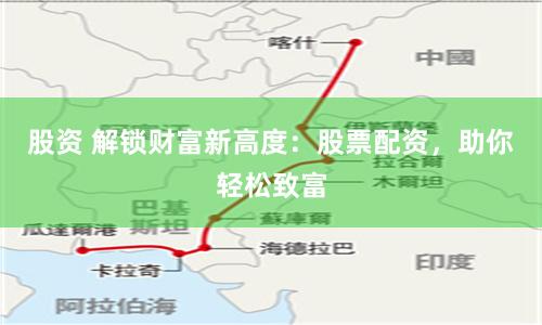 股资 解锁财富新高度：股票配资，助你轻松致富