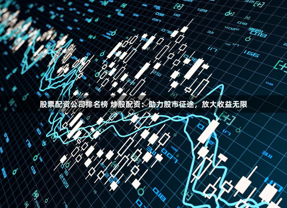 股票配资公司排名榜 炒股配资：助力股市征途，放大收益无限