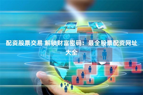 配资股票交易 解锁财富密码：最全股票配资网址大全