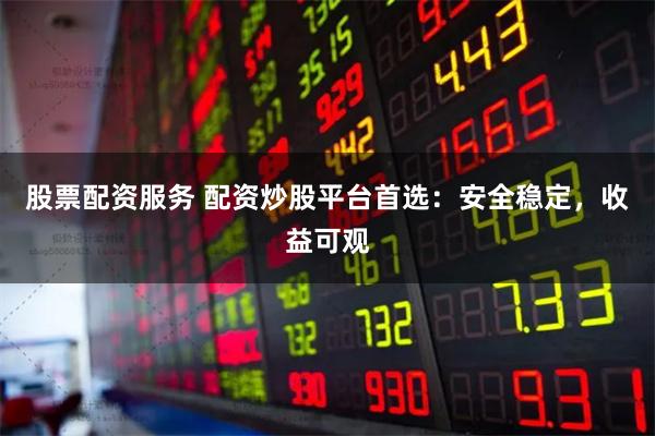 股票配资服务 配资炒股平台首选：安全稳定，收益可观
