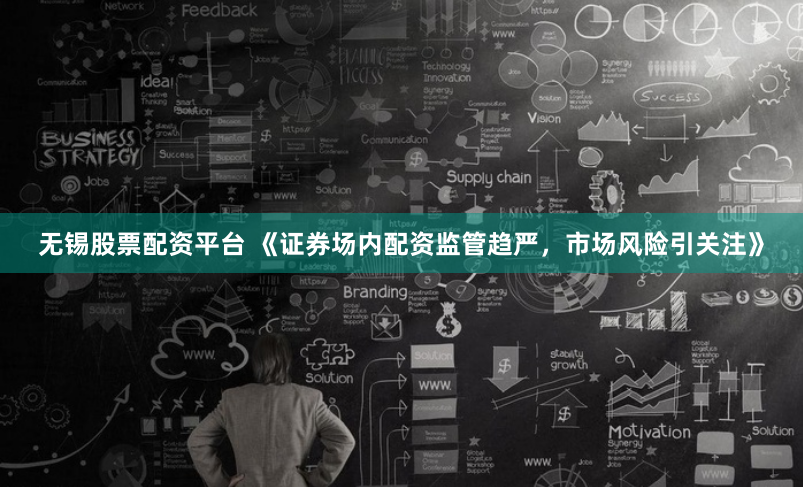 无锡股票配资平台 《证券场内配资监管趋严，市场风险引关注》