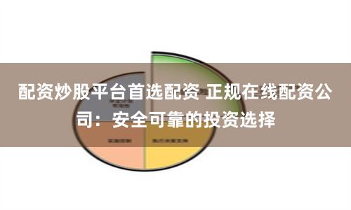 配资炒股平台首选配资 正规在线配资公司：安全可靠的投资选择