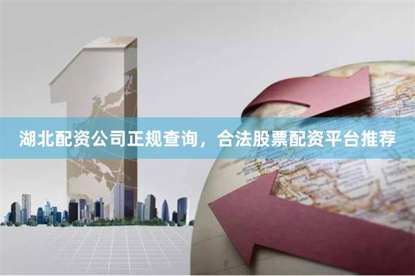 湖北配资公司正规查询，合法股票配资平台推荐
