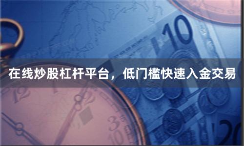 在线炒股杠杆平台，低门槛快速入金交易